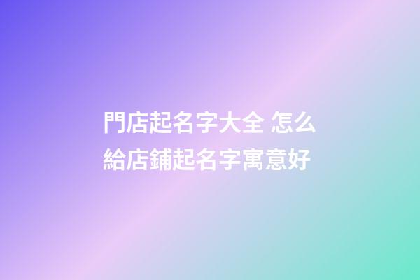 門店起名字大全 怎么給店鋪起名字寓意好-第1張-店鋪起名-玄機派